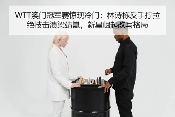 WTT澳门冠军赛惊现冷门：林诗栋反手拧拉绝技击溃梁靖崑，新星崛起改写格局