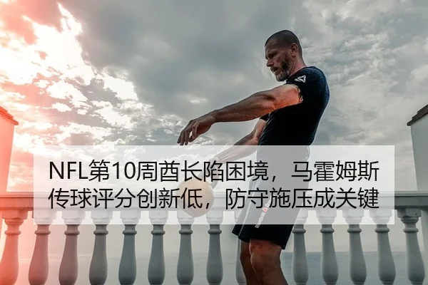 NFL第10周酋长陷困境，马霍姆斯传球评分创新低，防守施压成关键