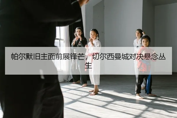 pa-er-mo-jiu-zhu-mian-qian-zhan-feng-mang-qie-er-xi-man-cheng-dui-jue-xuan-nian-cong-sheng-2-374.jpg